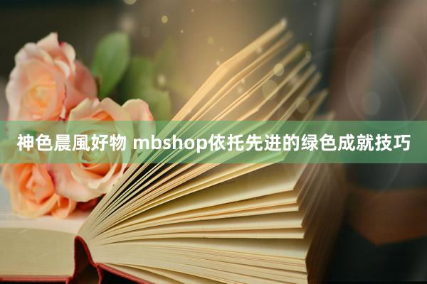神色晨風好物 mbshop依托先进的绿色成就技巧