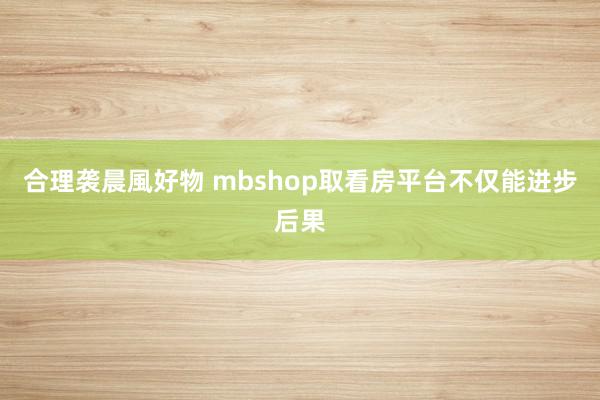 合理袭晨風好物 mbshop取看房平台不仅能进步后果