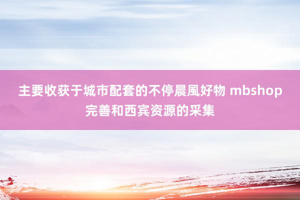 主要收获于城市配套的不停晨風好物 mbshop完善和西宾资源的采集