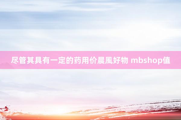 尽管其具有一定的药用价晨風好物 mbshop值