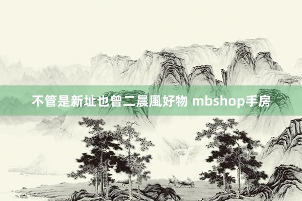 不管是新址也曾二晨風好物 mbshop手房