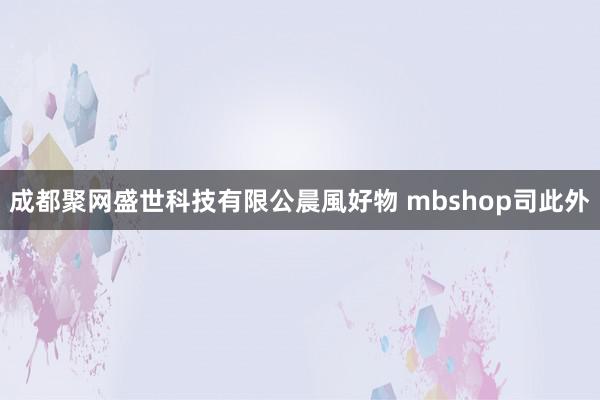 成都聚网盛世科技有限公晨風好物 mbshop司此外