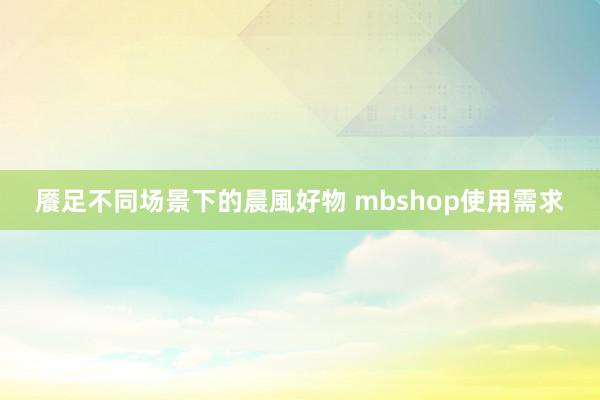 餍足不同场景下的晨風好物 mbshop使用需求