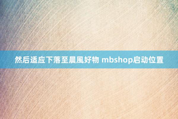 然后适应下落至晨風好物 mbshop启动位置