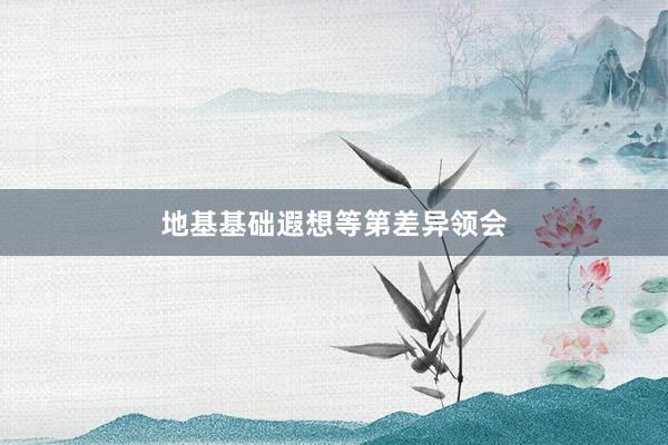 地基基础遐想等第差异领会
