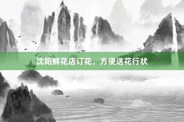 沈阳鲜花店订花,方便送花行状
