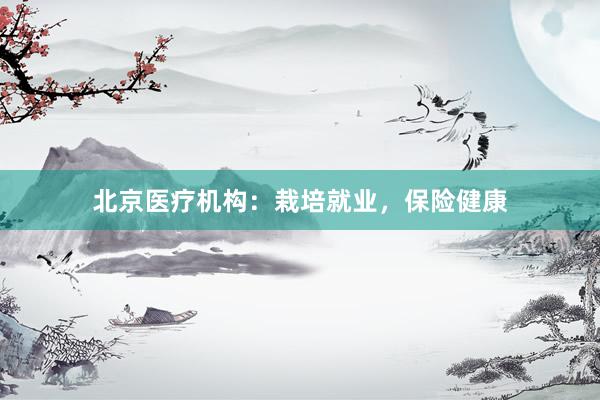 北京医疗机构：栽培就业，保险健康