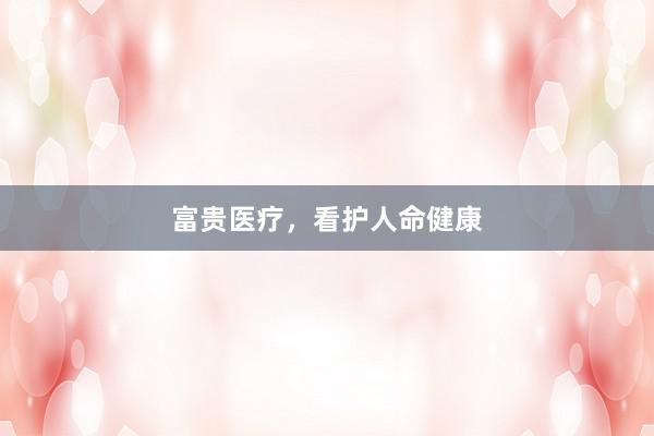 富贵医疗，看护人命健康
