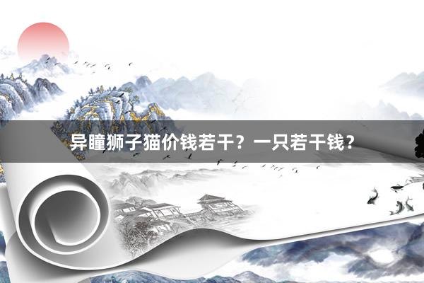 异瞳狮子猫价钱若干？一只若干钱？