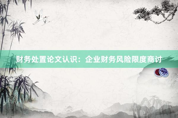 财务处置论文认识：企业财务风险限度商讨